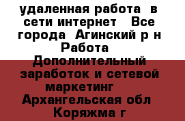 удаленная работа  в сети интернет - Все города, Агинский р-н Работа » Дополнительный заработок и сетевой маркетинг   . Архангельская обл.,Коряжма г.